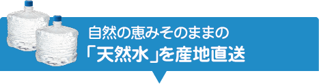 自然の恵みそのままの「天然水」を産地直送