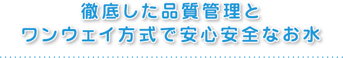 徹底した品質管理とワンウェイ方式で安心安全なお水
