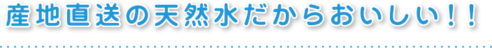 産地直送の天然水だからおいしい！！